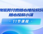好物混剪付费随心推投放玩法,随心投放小课(11节课程)-第一资源库