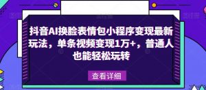 抖音AI换脸表情包小程序变现最新玩法,单条视频变现1万+,普通人也能轻松玩转!-第一资源库