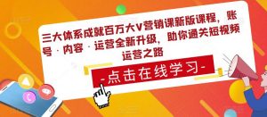 三大体系成就百万大V营销课新版课程,账号·内容·运营全新升级,助你通关短视频运营之路-第一资源库