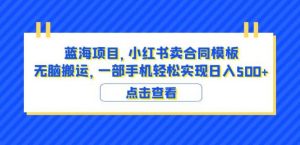 蓝海项目小红书卖合同模板无脑搬运一部手机日入500+(教程+4000份模板)【揭秘】-第一资源库