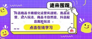 抖店商品卡精细化运营实战班:选品运营、达人玩法、商品卡自然流、抖店起店高阶玩法-第一资源库