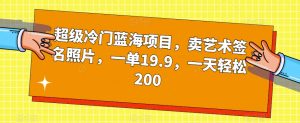 超级冷门蓝海项目,卖艺术签名照片,一单19.9,一天轻松200-第一资源库