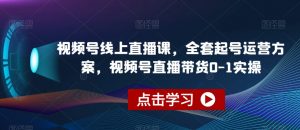 视频号线上直播课，全套起号运营方案，视频号直播带货0-1实操-第一资源库