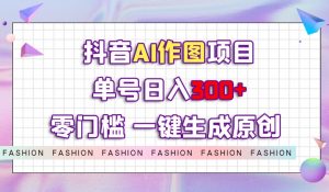 抖音AI作图项目,0门槛单号日入300+,一键生成原创图文【揭秘】-第一资源库
