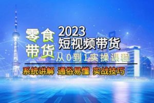 2023短视频带货-零食赛道,从0-1实操课程,系统讲解实战技巧-第一资源库
