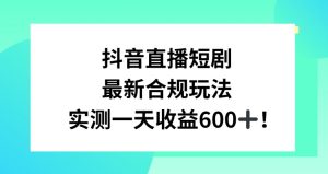 抖音直播短剧最新合规玩法,实测一天变现600+,教程+素材全解析【揭秘】-第一资源库