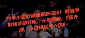 24年小游戏直播最新玩法!微恐游戏怪谈研究所,无需露脸,0粉开播,小白轻松月入5W+【揭秘】-第一资源库