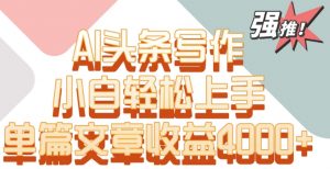 单片文章收益4000+!AI头条写作,小白轻松上手【揭秘】-第一资源库