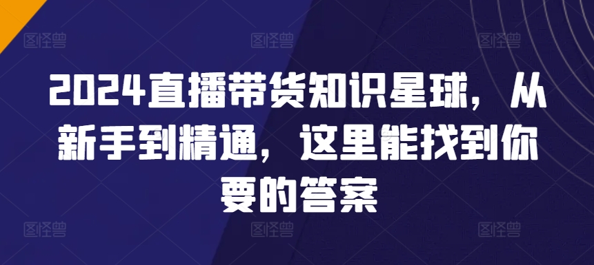2024直播带货知识星球，从新手到精通，这里能找到你要的答案-第一资源库
