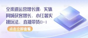 全渠道运营增长课:实体同城获客增长、小红薯实操玩法、直播带货0-1-第一资源库