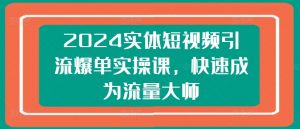 2024实体短视频引流爆单实操课，快速成为流量大师-第一资源库