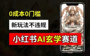 小红书玄学赛道AI新玩法，不违规不封号，0成本0投入，AI批量生成，已有账号变现2w+【揭秘】-第一资源库