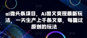 ai微头条项目,Ai图文变现最新玩法,一天生产上千条文章,每篇过原创的玩法-第一资源库
