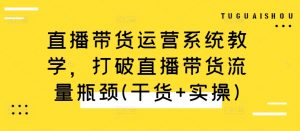 直播带货运营系统教学,打破直播带货流量瓶颈(干货+实操)-第一资源库