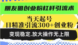 朋友圈创业粉杠杆引流术,当天起号日精准引流300+创业粉,变现稳定,放大操作无上限-第一资源库