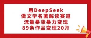 用DeepSeek做文学名著解读赛道，流量暴涨暴力变现，89条作品变现20W-第一资源库