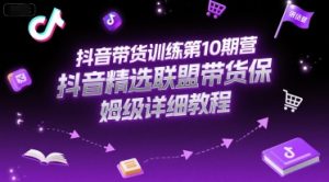 抖音带货训练第10期营,抖音精选联盟带货保姆级详细教程-第一资源库