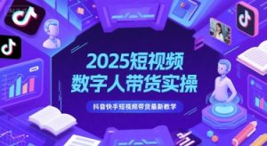 2025短视频数字人带货实操，抖音快手短视频带货最新教学-第一资源库