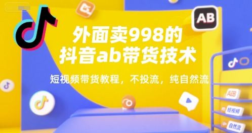 外面卖998的抖音ab带货技术，短视频带货教程，不投流，纯自然流-第一资源库