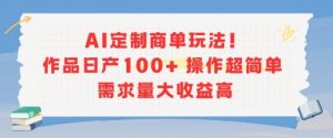 AI定制商单玩法,作品日产100+操作超简单,需求量大收益高-第一资源库