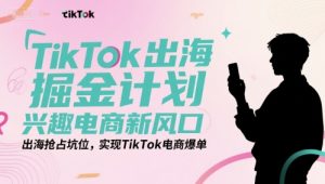 TikTok出海掘金计划,兴趣电商新风口,出海抢占坑位,实现TikTok电商爆单-第一资源库