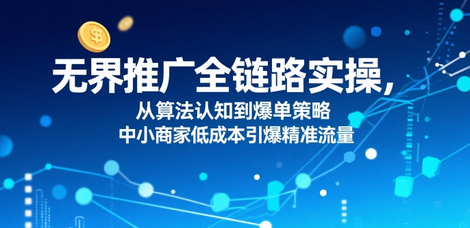 ​无界推广全链路实操，从算法认知到爆单策略，中小商家低成本引爆精准流量-第一资源库